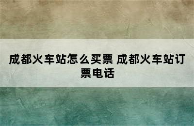 成都火车站怎么买票 成都火车站订票电话